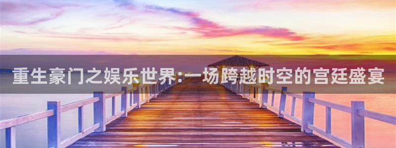 庄闲和游戏官网：重生豪门之娱乐世界:一场跨越时空的宫廷盛宴