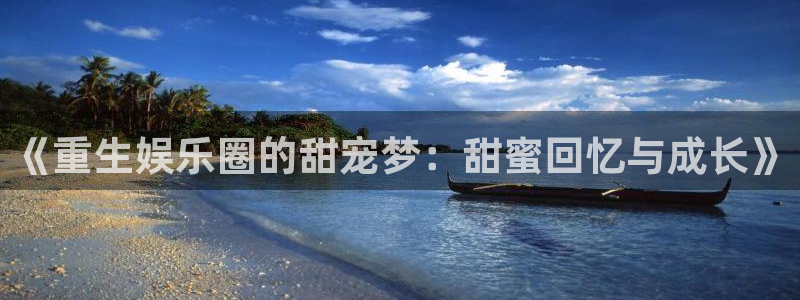 庄闲和游戏官网：《重生娱乐圈的甜宠梦：甜蜜回忆与成长》