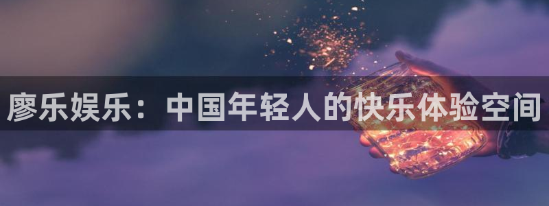 庄闲和游戏官网：廖乐娱乐：中国年轻人的快乐体验空间